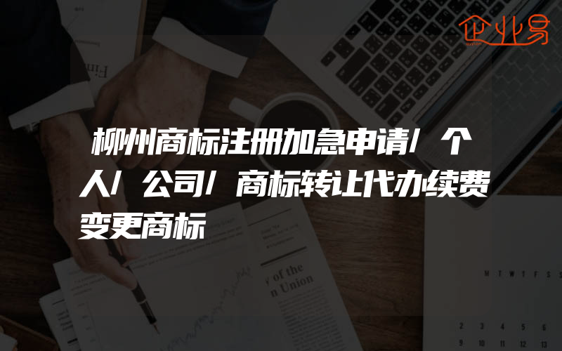 柳州商标注册加急申请/个人/公司/商标转让代办续费变更商标