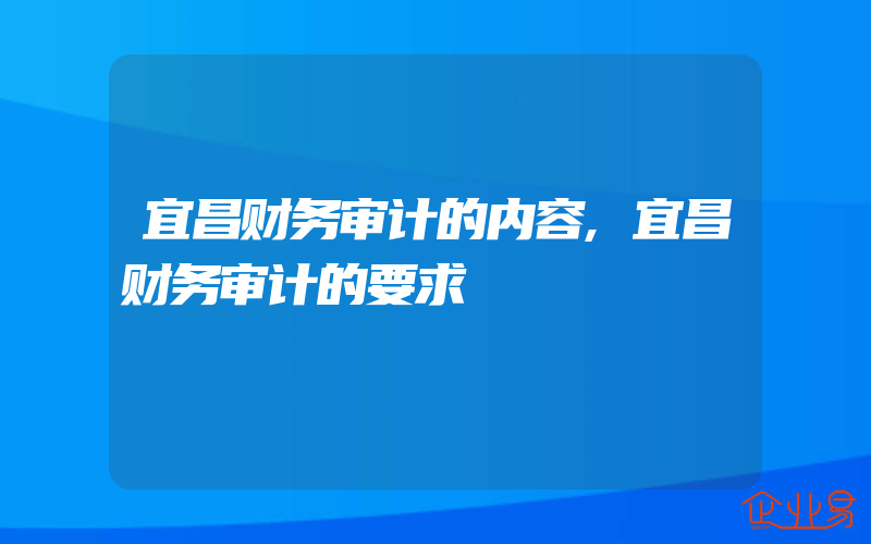 宜昌财务审计的内容,宜昌财务审计的要求