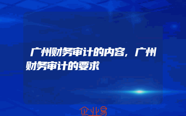 广州财务审计的内容,广州财务审计的要求