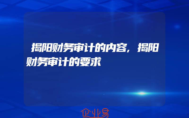 揭阳财务审计的内容,揭阳财务审计的要求