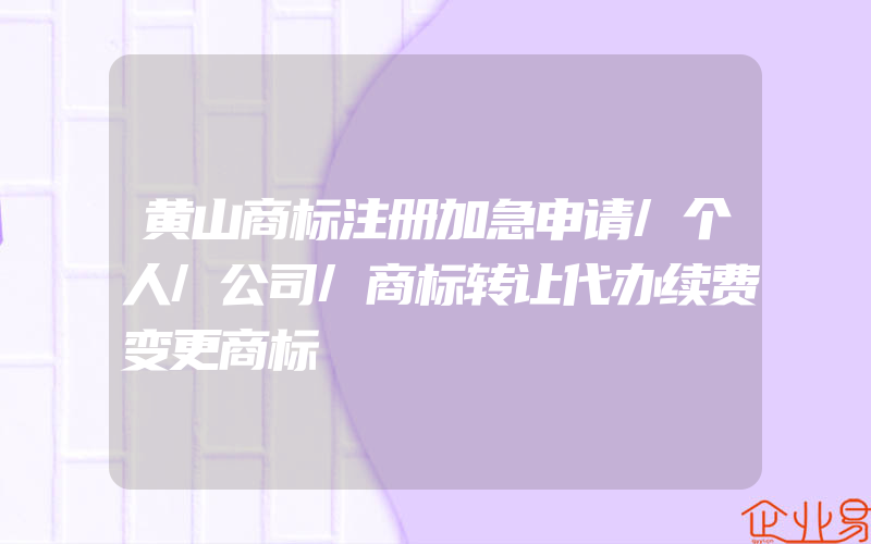 黄山商标注册加急申请/个人/公司/商标转让代办续费变更商标