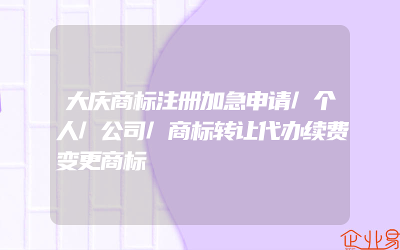 大庆商标注册加急申请/个人/公司/商标转让代办续费变更商标