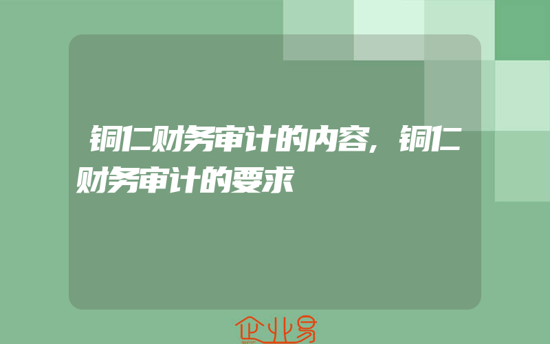 铜仁财务审计的内容,铜仁财务审计的要求