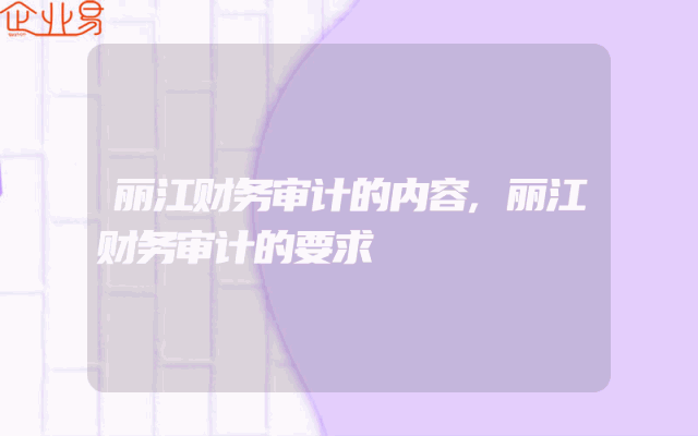 丽江财务审计的内容,丽江财务审计的要求