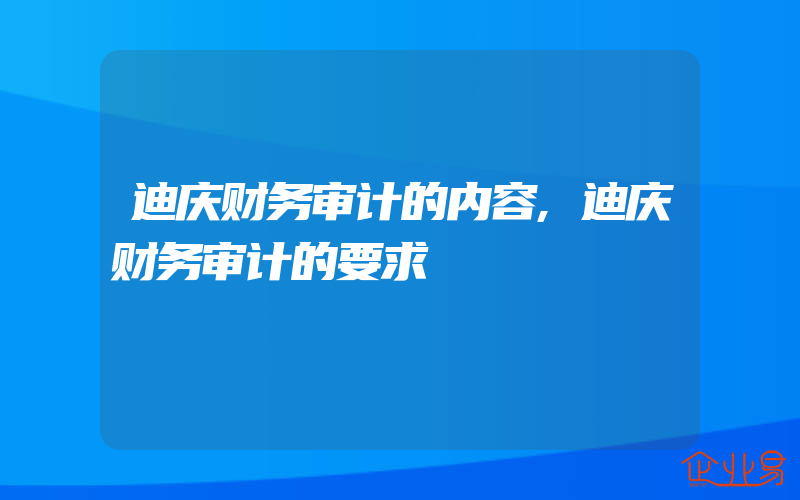 迪庆财务审计的内容,迪庆财务审计的要求