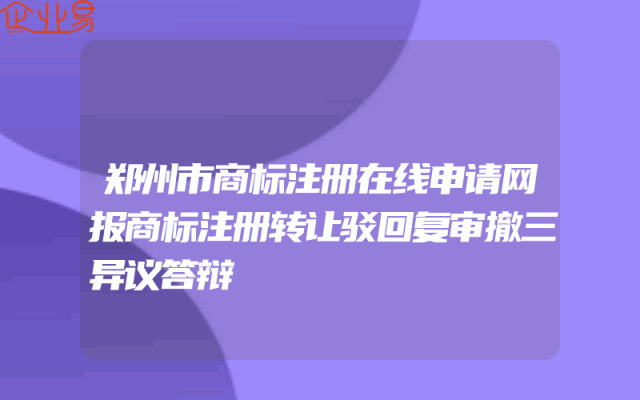 郑州市商标注册在线申请网报商标注册转让驳回复审撤三异议答辩