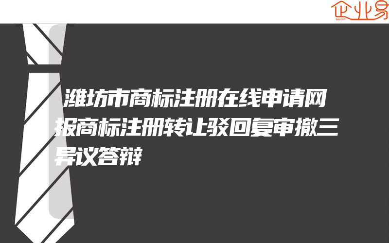 潍坊市商标注册在线申请网报商标注册转让驳回复审撤三异议答辩