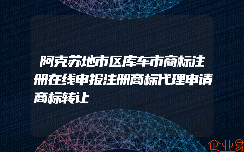 阿克苏地市区库车市商标注册在线申报注册商标代理申请商标转让