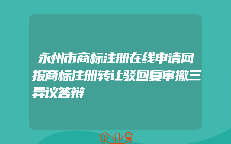 永州市商标注册在线申请网报商标注册转让驳回复审撤三异议答辩