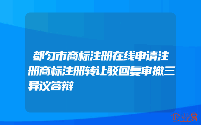 都匀市商标注册在线申请注册商标注册转让驳回复审撤三异议答辩