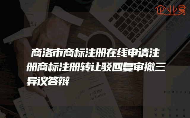 商洛市商标注册在线申请注册商标注册转让驳回复审撤三异议答辩