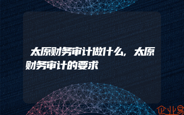 太原财务审计做什么,太原财务审计的要求