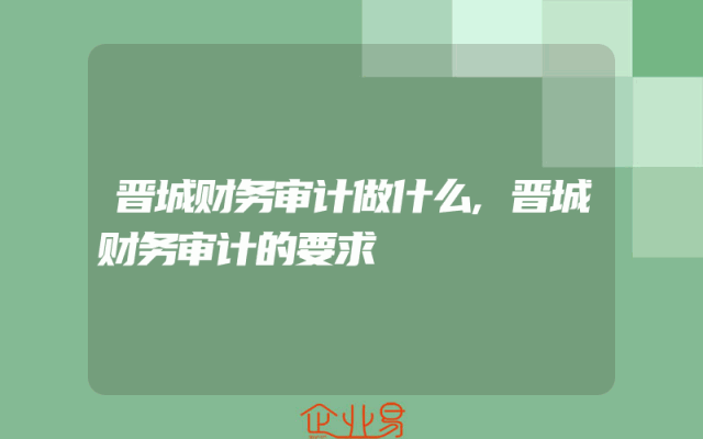 晋城财务审计做什么,晋城财务审计的要求