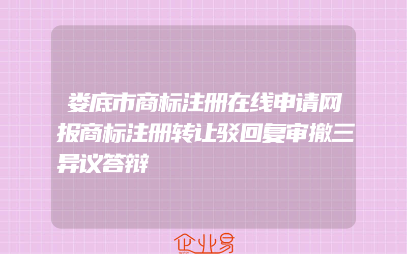 娄底市商标注册在线申请网报商标注册转让驳回复审撤三异议答辩