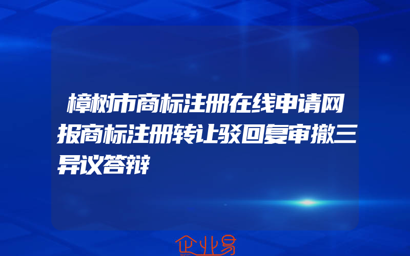 樟树市商标注册在线申请网报商标注册转让驳回复审撤三异议答辩