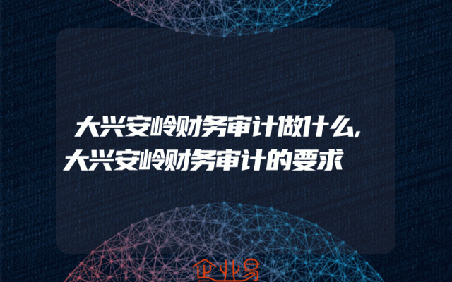 大兴安岭财务审计做什么,大兴安岭财务审计的要求
