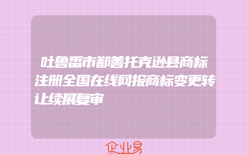 吐鲁番市鄯善托克逊县商标注册全国在线网报商标变更转让续展复审