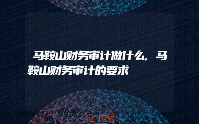 马鞍山财务审计做什么,马鞍山财务审计的要求
