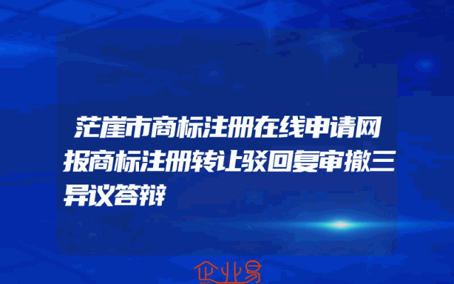 茫崖市商标注册在线申请网报商标注册转让驳回复审撤三异议答辩