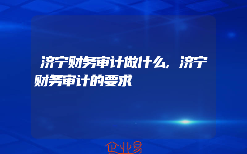 济宁财务审计做什么,济宁财务审计的要求