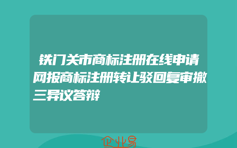 铁门关市商标注册在线申请网报商标注册转让驳回复审撤三异议答辩