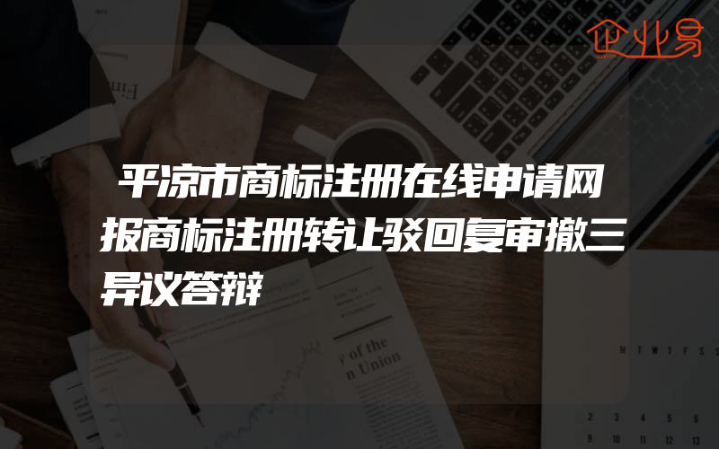 平凉市商标注册在线申请网报商标注册转让驳回复审撤三异议答辩