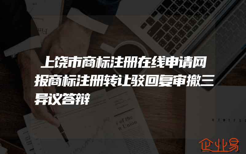 上饶市商标注册在线申请网报商标注册转让驳回复审撤三异议答辩