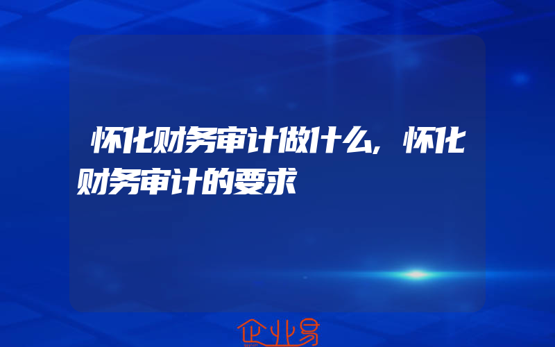 怀化财务审计做什么,怀化财务审计的要求