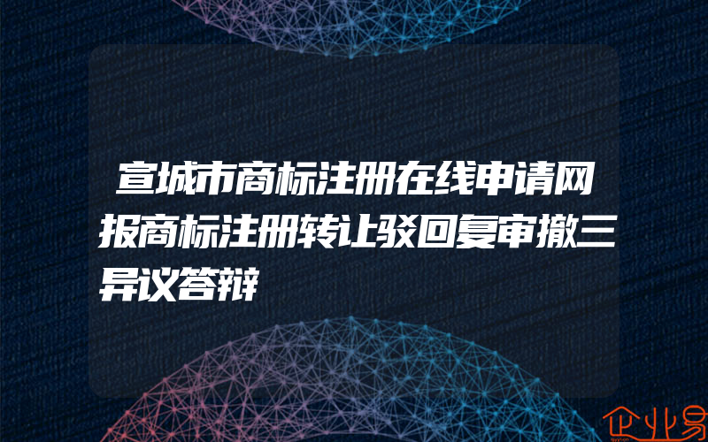 宣城市商标注册在线申请网报商标注册转让驳回复审撤三异议答辩