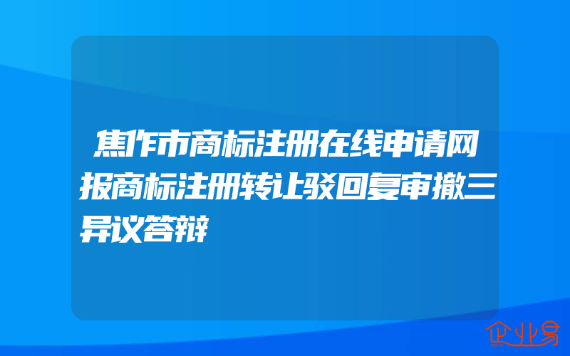 焦作市商标注册在线申请网报商标注册转让驳回复审撤三异议答辩