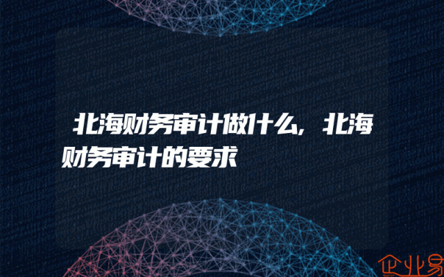 北海财务审计做什么,北海财务审计的要求