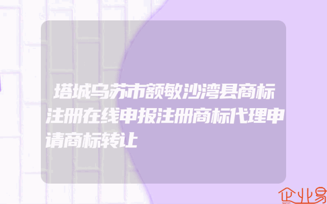 塔城乌苏市额敏沙湾县商标注册在线申报注册商标代理申请商标转让
