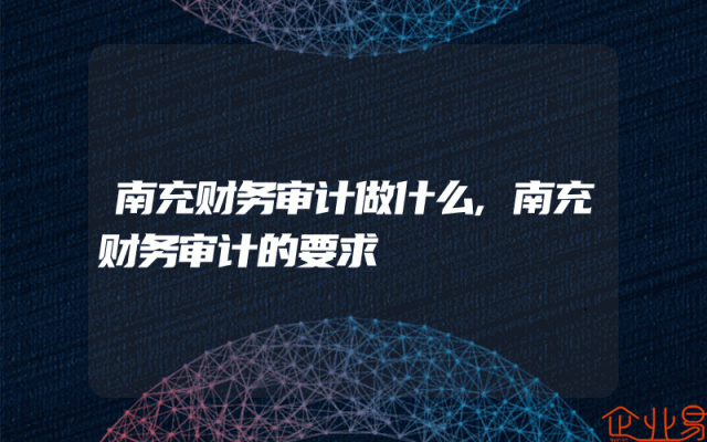 南充财务审计做什么,南充财务审计的要求