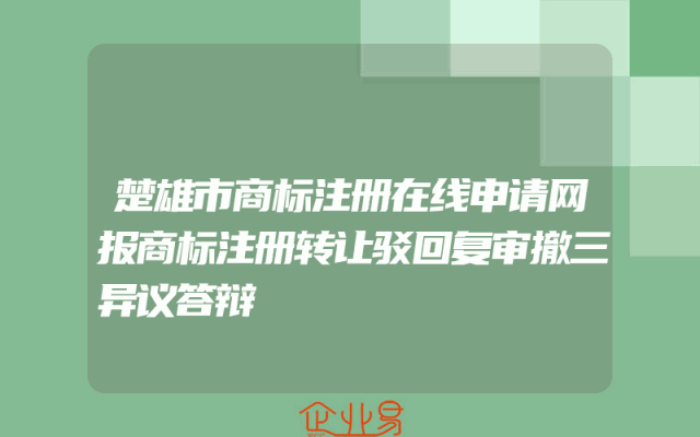 楚雄市商标注册在线申请网报商标注册转让驳回复审撤三异议答辩