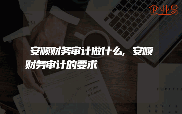 安顺财务审计做什么,安顺财务审计的要求