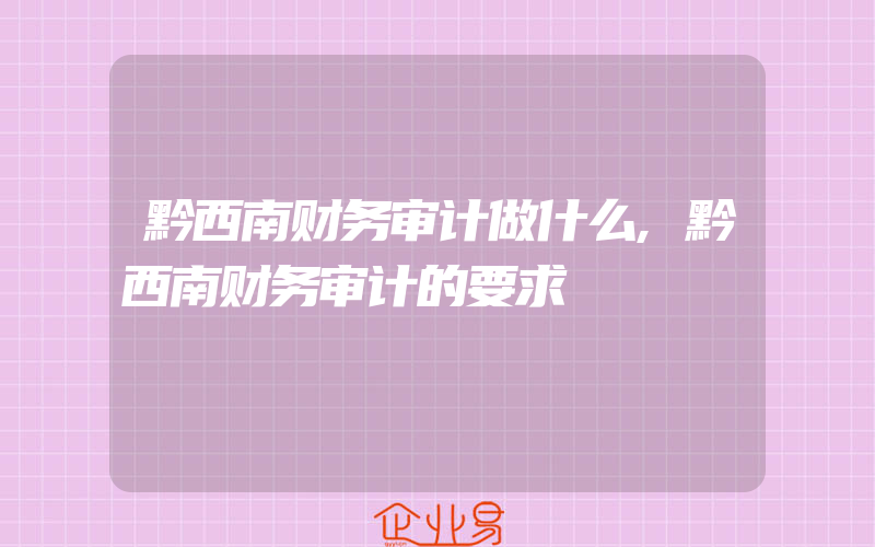 黔西南财务审计做什么,黔西南财务审计的要求