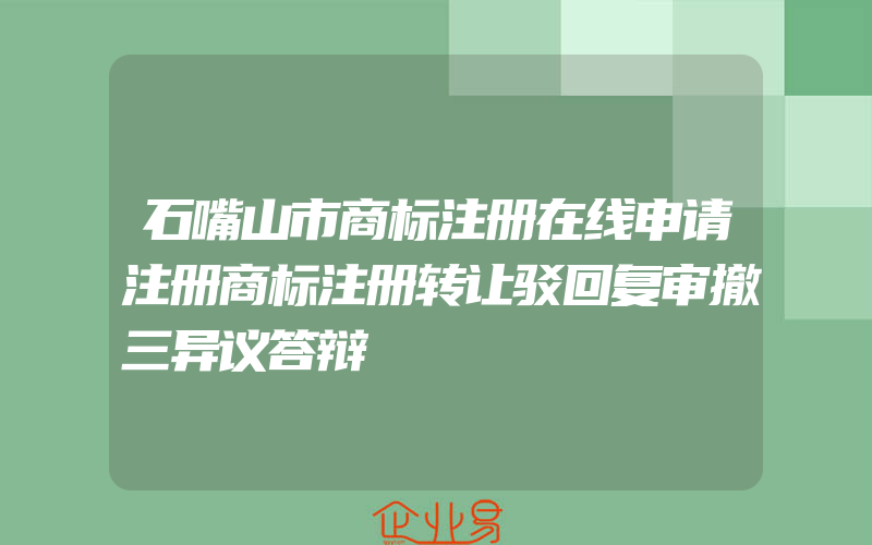 石嘴山市商标注册在线申请注册商标注册转让驳回复审撤三异议答辩