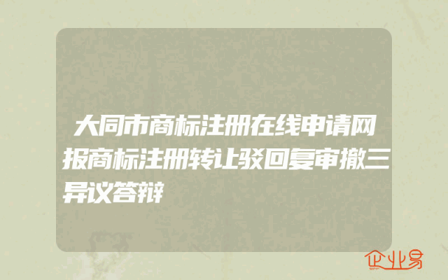 大同市商标注册在线申请网报商标注册转让驳回复审撤三异议答辩