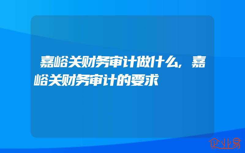 嘉峪关财务审计做什么,嘉峪关财务审计的要求