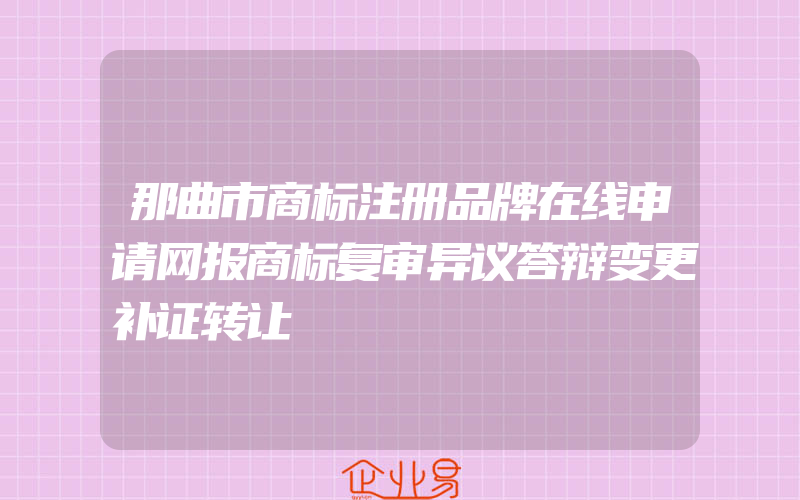 那曲市商标注册品牌在线申请网报商标复审异议答辩变更补证转让