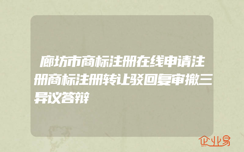 廊坊市商标注册在线申请注册商标注册转让驳回复审撤三异议答辩