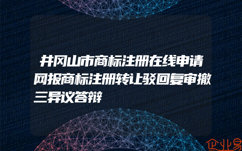 井冈山市商标注册在线申请网报商标注册转让驳回复审撤三异议答辩