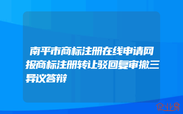南平市商标注册在线申请网报商标注册转让驳回复审撤三异议答辩