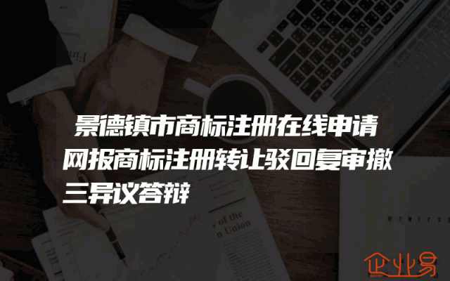 景德镇市商标注册在线申请网报商标注册转让驳回复审撤三异议答辩