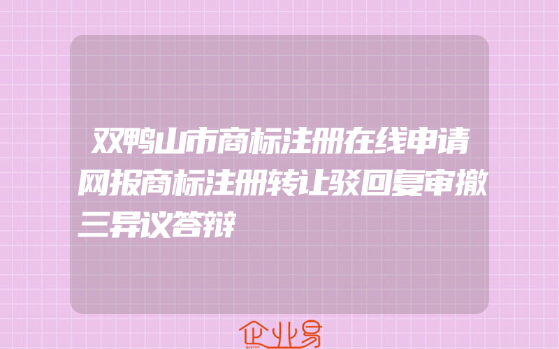 双鸭山市商标注册在线申请网报商标注册转让驳回复审撤三异议答辩