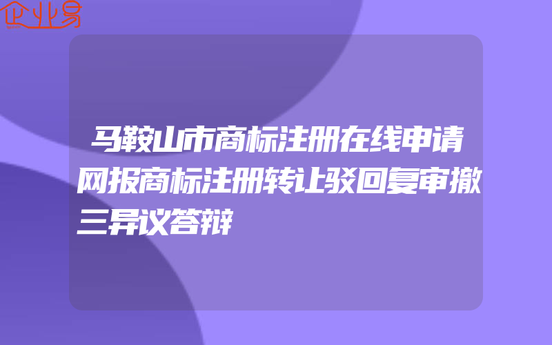 马鞍山市商标注册在线申请网报商标注册转让驳回复审撤三异议答辩