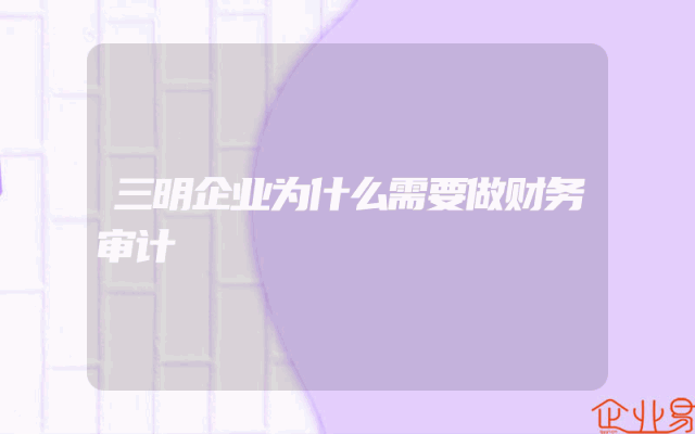 三明企业为什么需要做财务审计