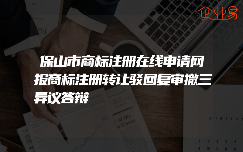 保山市商标注册在线申请网报商标注册转让驳回复审撤三异议答辩