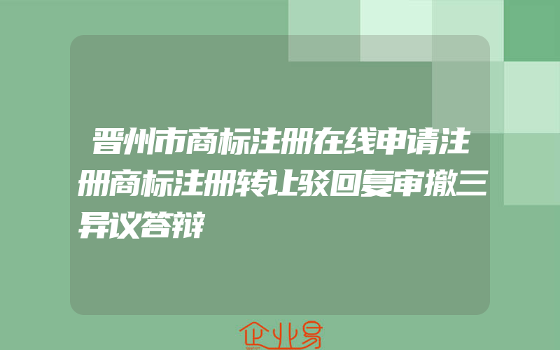 晋州市商标注册在线申请注册商标注册转让驳回复审撤三异议答辩