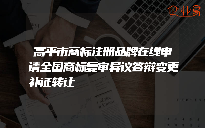 高平市商标注册品牌在线申请全国商标复审异议答辩变更补证转让